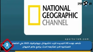 شاهد جودة HD الجديدة لتردد ناشيونال جيوغرافيك 2025 على الأقمار الصناعية الآن لمتابعة أحدث برامج عالم الحيوان